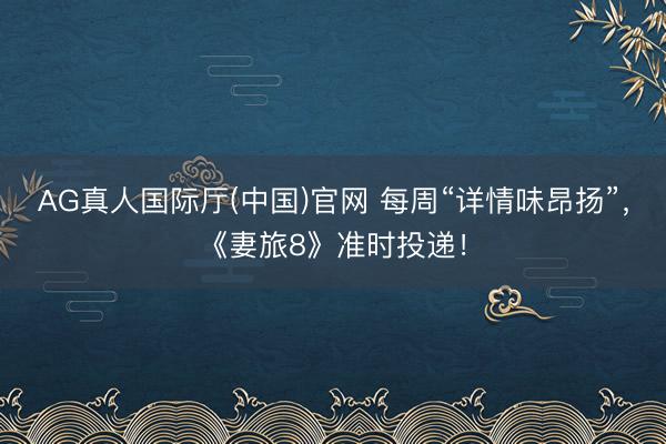 AG真人国际厅(中国)官网 每周“详情味昂扬”，《妻旅8》准时投递！