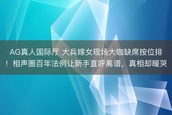 AG真人国际厅 大兵嫁女现场大咖缺席按位排！相声圈百年法例让新手直呼离谱，真相却暖哭