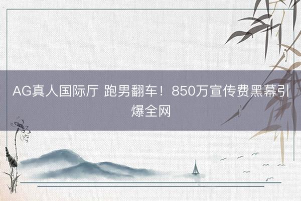 AG真人国际厅 跑男翻车！850万宣传费黑幕引爆全网