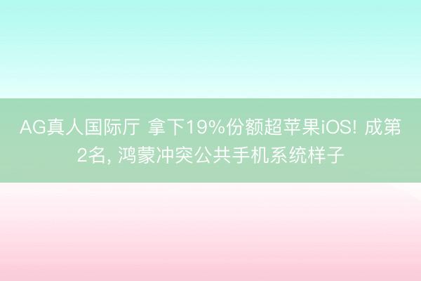 AG真人国际厅 拿下19%份额超苹果iOS! 成第2名， 鸿蒙冲突公共手机系统样子