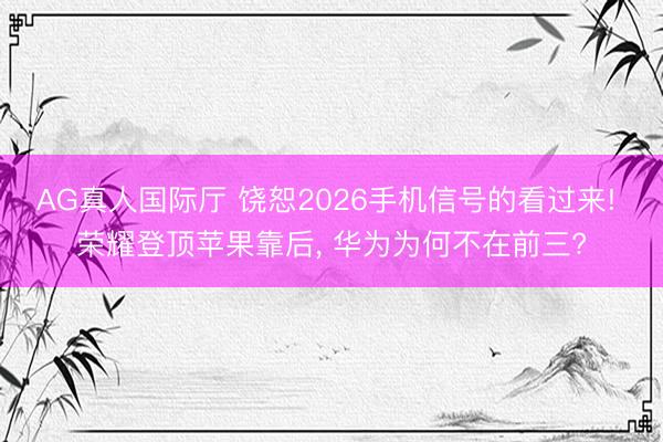 AG真人国际厅 饶恕2026手机信号的看过来! 荣耀登顶苹果靠后， 华为为何不在前三?
