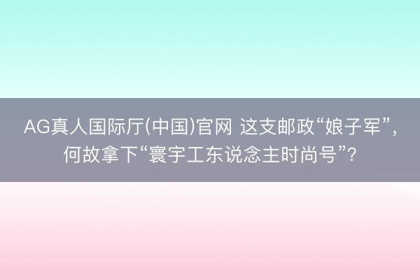 AG真人国际厅(中国)官网 这支邮政“娘子军”,何故拿下“寰宇工东说念主时尚号”?