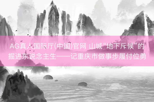 AG真人国际厅(中国)官网 山城“地下斥候”的掘进东说念主生——记重庆市做事步履付位勇