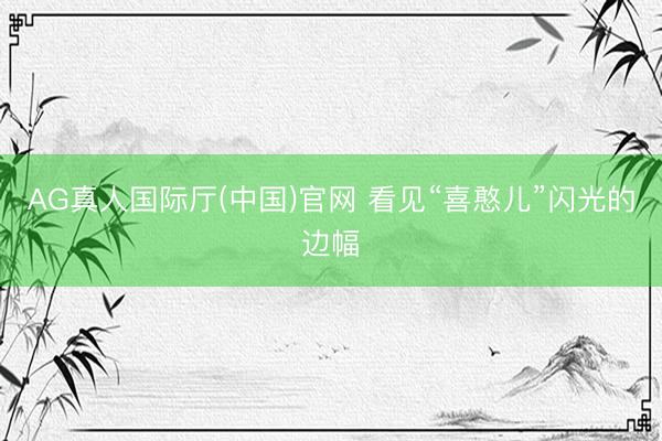 AG真人国际厅(中国)官网 看见“喜憨儿”闪光的边幅