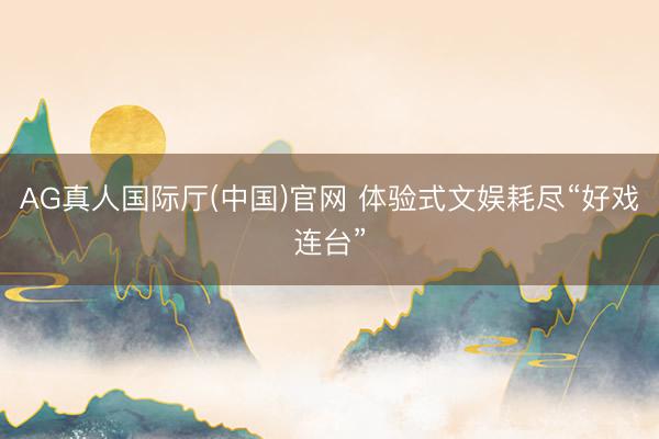 AG真人国际厅(中国)官网 体验式文娱耗尽“好戏连台”