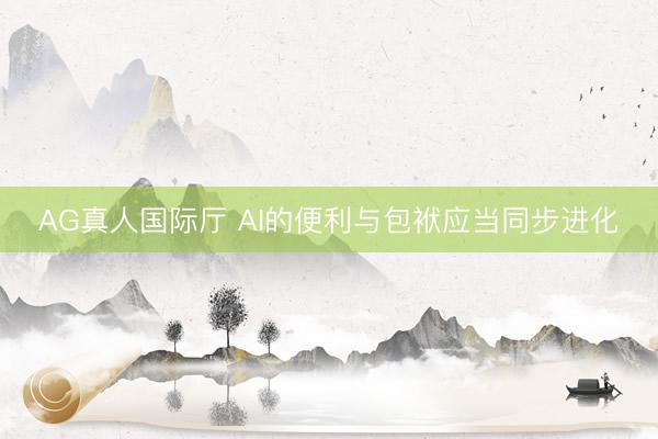 AG真人国际厅 AI的便利与包袱应当同步进化