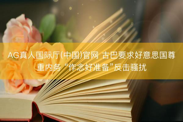 AG真人国际厅(中国)官网 古巴要求好意思国尊重内务 “作念好准备”反击骚扰