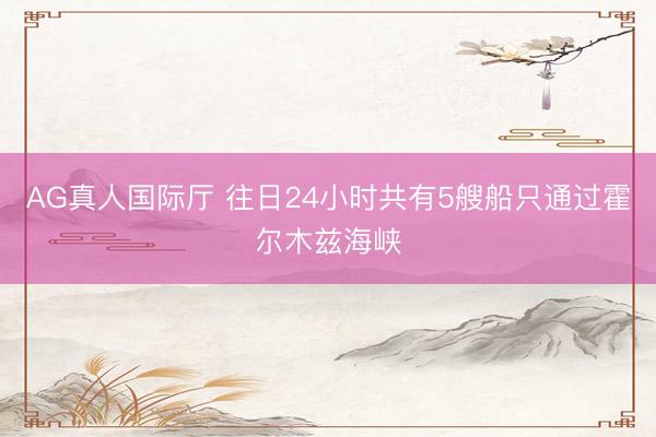 AG真人国际厅 往日24小时共有5艘船只通过霍尔木兹海峡