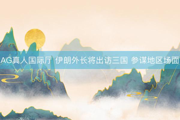 AG真人国际厅 伊朗外长将出访三国 参谋地区场面