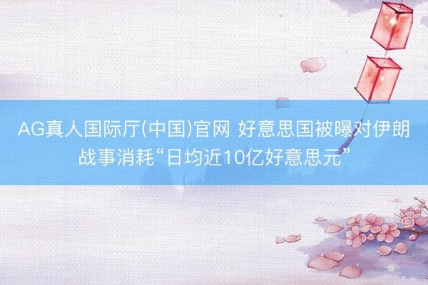 AG真人国际厅(中国)官网 好意思国被曝对伊朗战事消耗“日均近10亿好意思元”