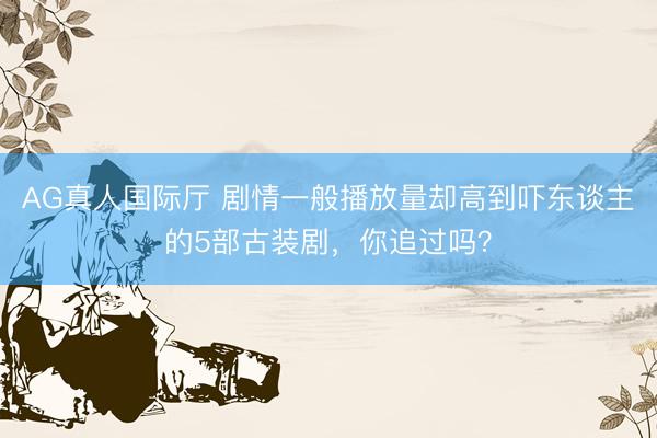AG真人国际厅 剧情一般播放量却高到吓东谈主的5部古装剧，你追过吗？