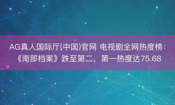 AG真人国际厅(中国)官网 电视剧全网热度榜：《南部档案》跌至第二，第一热度达75.68