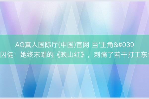 AG真人国际厅(中国)官网 当'主角'造成囚徒:她终末唱的《映山红》,刺痛了若干打工东谈主?