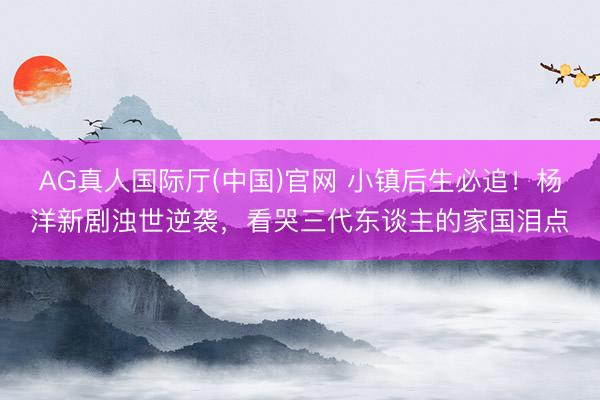 AG真人国际厅(中国)官网 小镇后生必追！杨洋新剧浊世逆袭，看哭三代东谈主的家国泪点