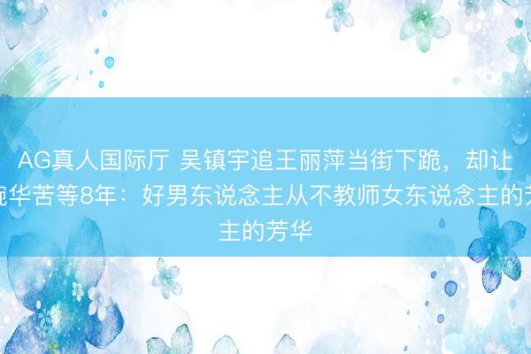 AG真人国际厅 吴镇宇追王丽萍当街下跪，却让李婉华苦等8年：好男东说念主从不教师女东说念主的芳华