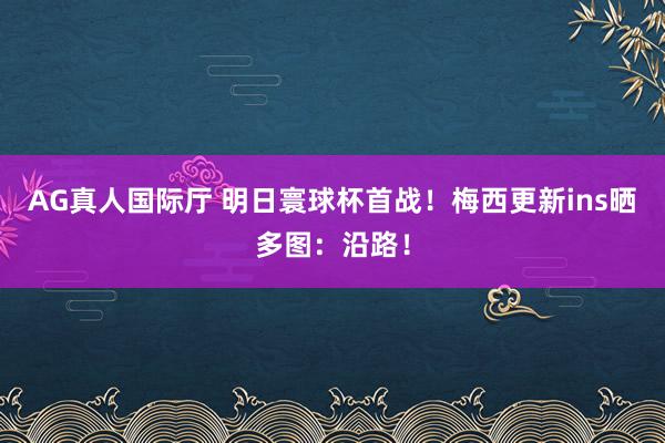 AG真人国际厅 明日寰球杯首战!梅西更新ins晒多图:沿路!
