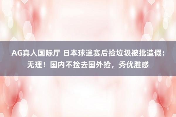 AG真人国际厅 日本球迷赛后捡垃圾被批造假：无理！国内不捡去国外捡，秀优胜感