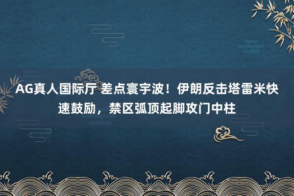 AG真人国际厅 差点寰宇波!伊朗反击塔雷米快速鼓励,禁区弧顶起脚攻门中柱
