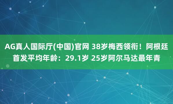 AG真人国际厅(中国)官网 38岁梅西领衔！阿根廷首发平均年龄：29.1岁 25岁阿尔马达最年青