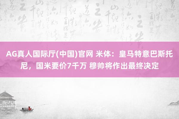 AG真人国际厅(中国)官网 米体：皇马特意巴斯托尼，国米要价7千万 穆帅将作出最终决定