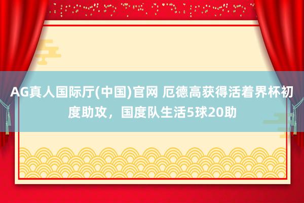 AG真人国际厅(中国)官网 厄德高获得活着界杯初度助攻，国度队生活5球20助