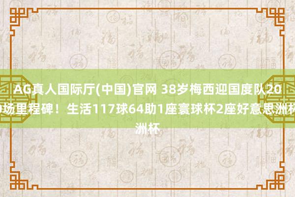 AG真人国际厅(中国)官网 38岁梅西迎国度队200场里程碑！生活117球64助1座寰球杯2座好意思洲杯
