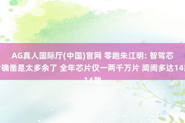 AG真人国际厅(中国)官网 零跑朱江明: 智驾芯片确凿是太多余了 全年芯片仅一两千万片 阛阓多达14款