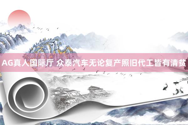 AG真人国际厅 众泰汽车无论复产照旧代工皆有清贫