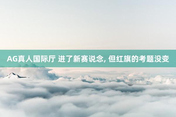 AG真人国际厅 进了新赛说念， 但红旗的考题没变