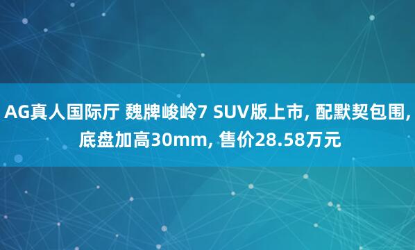 AG真人国际厅 魏牌峻岭7 SUV版上市， 配默契包围， 底盘加高30mm， 售价28.58万元