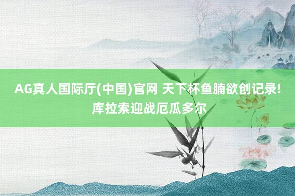 AG真人国际厅(中国)官网 天下杯鱼腩欲创记录! 库拉索迎战厄瓜多尔