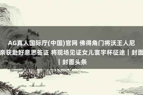 AG真人国际厅(中国)官网 佛得角门将沃王人尼亚母亲获赴好意思签证 将现场见证女儿寰宇杯征途｜封面头条