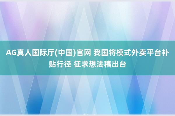 AG真人国际厅(中国)官网 我国将模式外卖平台补贴行径 征求想法稿出台