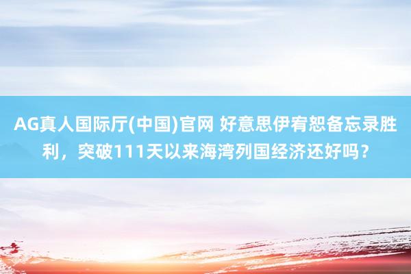 AG真人国际厅(中国)官网 好意思伊宥恕备忘录胜利,突破111天以来海湾列国经济还好吗?