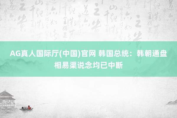 AG真人国际厅(中国)官网 韩国总统：韩朝通盘相易渠说念均已中断