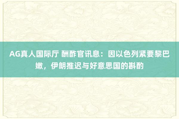 AG真人国际厅 酬酢官讯息：因以色列紧要黎巴嫩，伊朗推迟与好意思国的斟酌