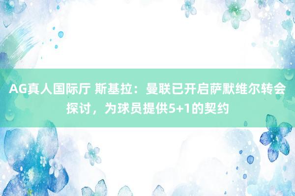 AG真人国际厅 斯基拉:曼联已开启萨默维尔转会探讨,为球员提供5+1的契约