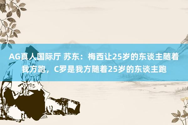 AG真人国际厅 苏东:梅西让25岁的东谈主随着我方跑,C罗是我方随着25岁的东谈主跑