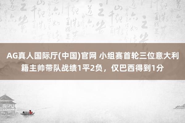 AG真人国际厅(中国)官网 小组赛首轮三位意大利籍主帅带队战绩1平2负,仅巴西得到1分