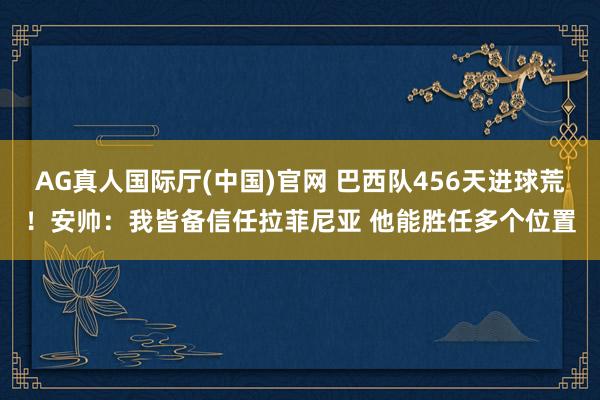 AG真人国际厅(中国)官网 巴西队456天进球荒!安帅:我皆备信任拉菲尼亚 他能胜任多个位置