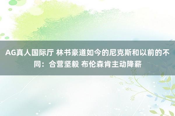 AG真人国际厅 林书豪道如今的尼克斯和以前的不同:合营坚毅 布伦森肯主动降薪