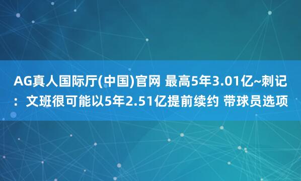 AG真人国际厅(中国)官网 最高5年3.01亿~刺记：文班很可能以5年2.51亿提前续约 带球员选项